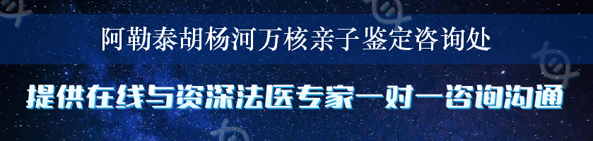 阿勒泰胡杨河万核亲子鉴定咨询处